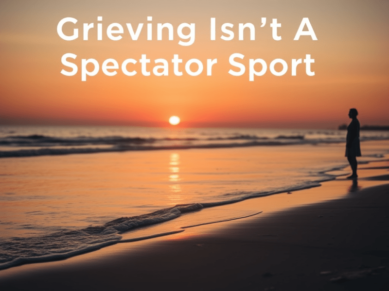 Grieving Isn’t A Spectator&nbsp;Sport